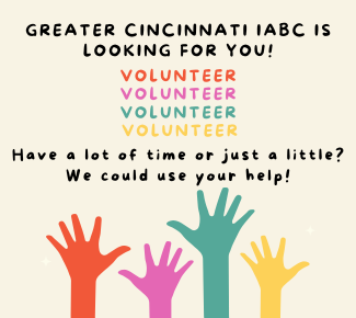 Pale background. From the bottom, four hands are reaching up. (left to right: red, pink, turquoise, and yellow). At the top, the words: "Greater Cincinnati IABC is looking for you!" Underneath, 4 rows each reading, "Volunteer" in red, pink, turquoise, and yellow. Then 2 sentences in black: Have a lot of time or just a little? We could use your help! 