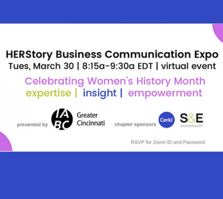 Blue background with white card that has purple semi-circles at the corners. Copy reads: "HERStory Business Communication Expo. Tues, March 30 | 8:15am - 9:30a, EDT |Virtual Event. Celebrating Women's History Month. expertise | insight | empowerment. Presented by: IABC Greater Cincinnati (logo). Chapter sponsors: Cerkl. Sanger & Eby. 